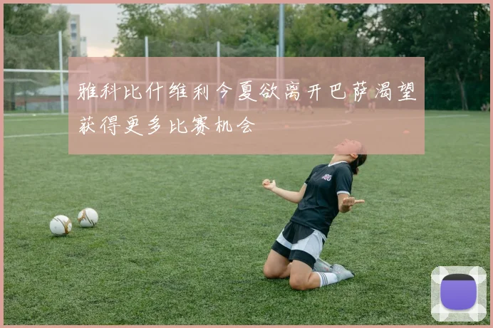 雅科比什维利今夏欲离开巴萨渴望获得更多比赛机会