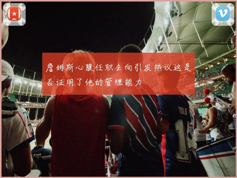 詹姆斯心腹任职去向引发热议这是否证明了他的管理能力