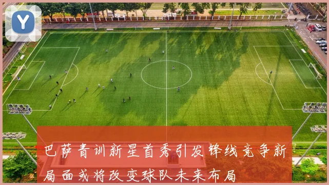 巴萨青训新星首秀引发锋线竞争新局面或将改变球队未来布局