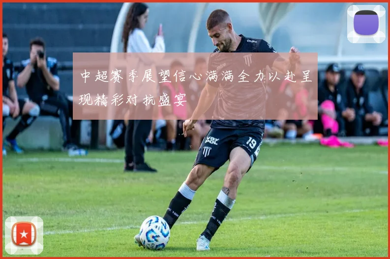 中超赛季展望信心满满全力以赴呈现精彩对抗盛宴