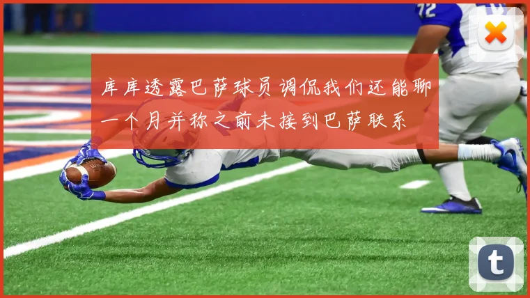 库库透露巴萨球员调侃我们还能聊一个月并称之前未接到巴萨联系