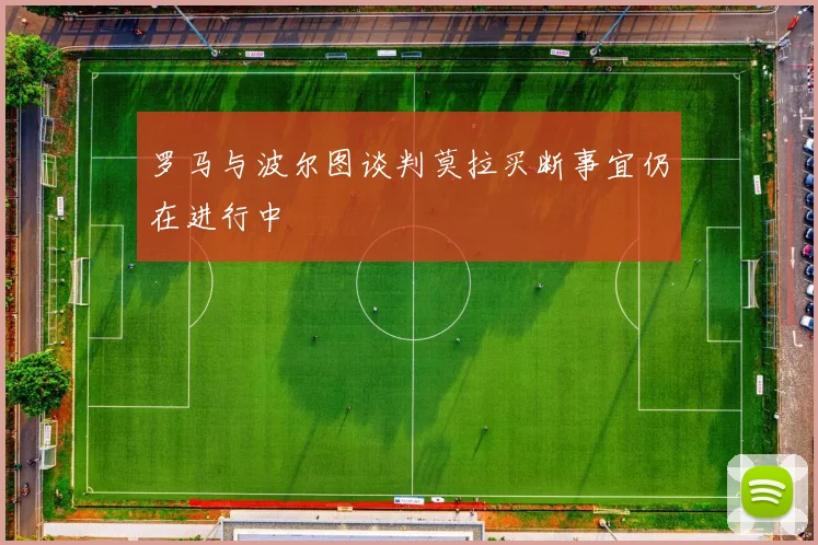 罗马与波尔图谈判莫拉买断事宜仍在进行中