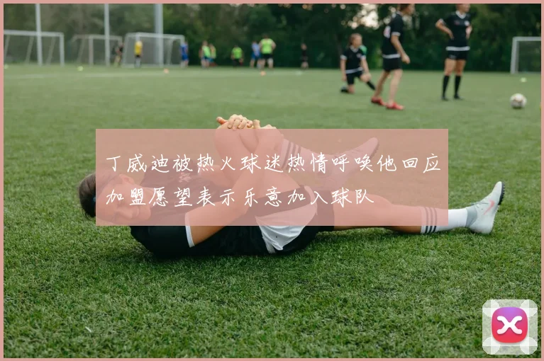 丁威迪被热火球迷热情呼唤他回应加盟愿望表示乐意加入球队