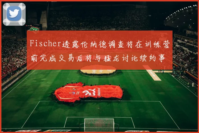 Fischer透露伦纳德调查将在训练营前完成交易后将与猛龙讨论续约事宜