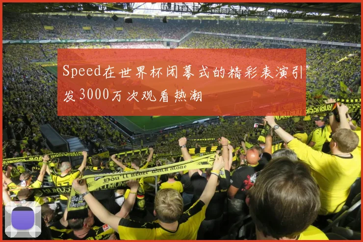 Speed在世界杯闭幕式的精彩表演引发3000万次观看热潮