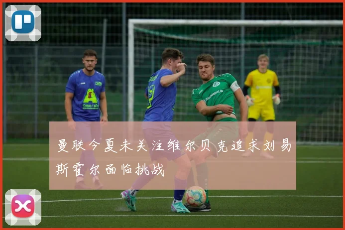 曼联今夏未关注维尔贝克追求刘易斯霍尔面临挑战