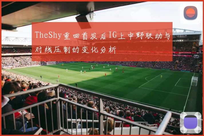 TheShy重回首发后IG上中野联动与对线压制的变化分析